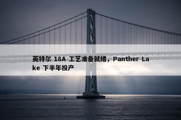 英特尔 18A 工艺准备就绪，Panther Lake 下半年投产