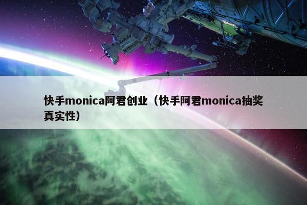 快手monica阿君创业（快手阿君monica抽奖真实性）