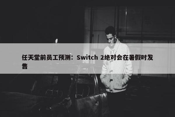 任天堂前员工预测：Switch 2绝对会在暑假时发售