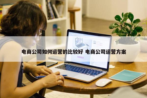 电商公司如何运营的比较好 电商公司运营方案