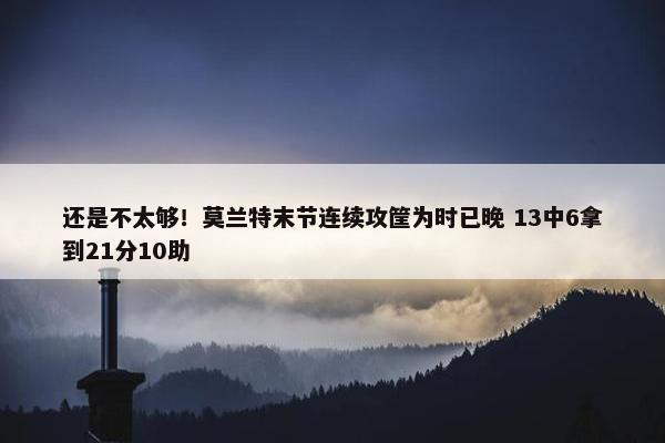 还是不太够！莫兰特末节连续攻筐为时已晚 13中6拿到21分10助