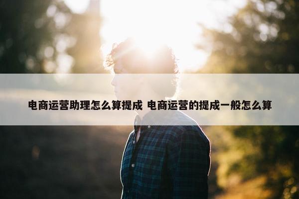 电商运营助理怎么算提成 电商运营的提成一般怎么算