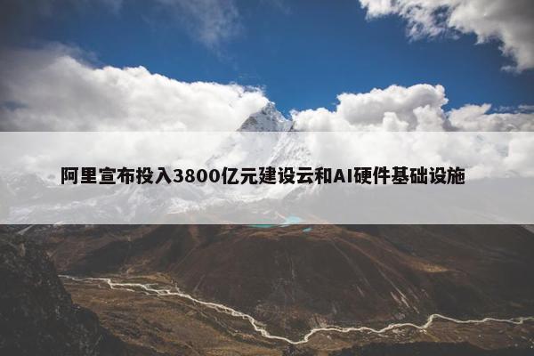 阿里宣布投入3800亿元建设云和AI硬件基础设施  