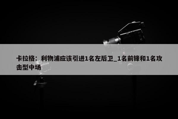 卡拉格：利物浦应该引进1名左后卫_1名前锋和1名攻击型中场