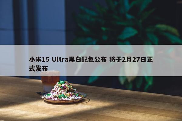 小米15 Ultra黑白配色公布 将于2月27日正式发布