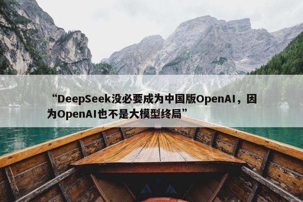 “DeepSeek没必要成为中国版OpenAI，因为OpenAI也不是大模型终局”