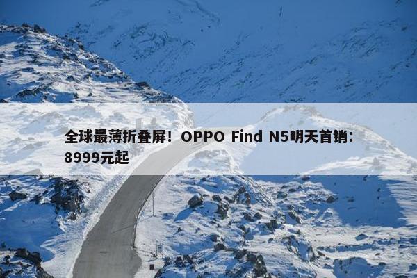 全球最薄折叠屏！OPPO Find N5明天首销：8999元起