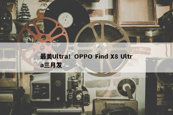 最美Ultra！OPPO Find X8 Ultra三月发