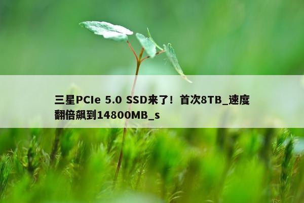 三星PCIe 5.0 SSD来了！首次8TB_速度翻倍飙到14800MB_s