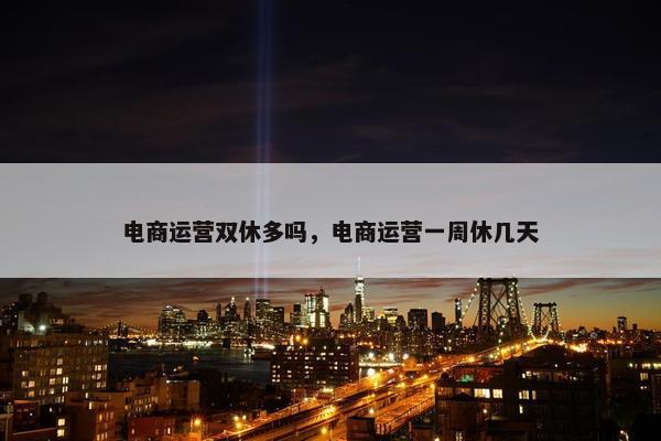 电商运营双休多吗，电商运营一周休几天