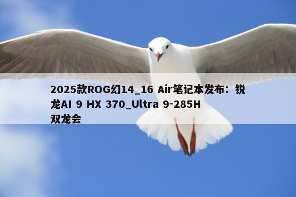 2025款ROG幻14_16 Air笔记本发布：锐龙AI 9 HX 370_Ultra 9-285H双龙会