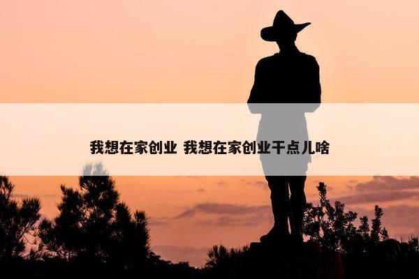 我想在家创业 我想在家创业干点儿啥