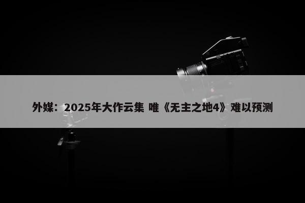 外媒：2025年大作云集 唯《无主之地4》难以预测