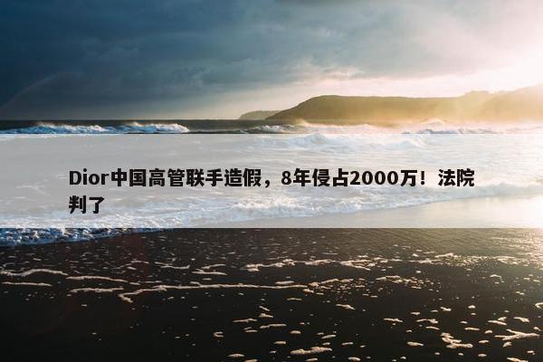 Dior中国高管联手造假，8年侵占2000万！法院判了