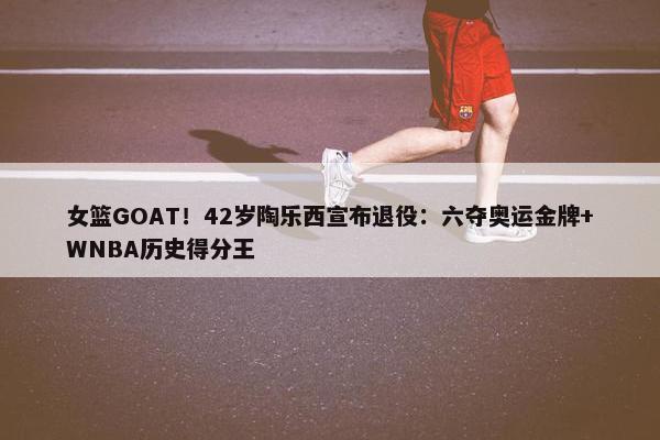 女篮GOAT！42岁陶乐西宣布退役：六夺奥运金牌+WNBA历史得分王