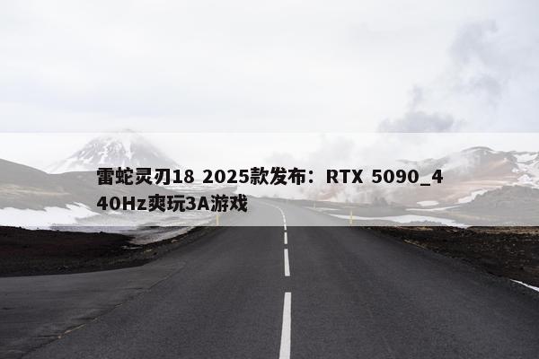 雷蛇灵刃18 2025款发布：RTX 5090_440Hz爽玩3A游戏