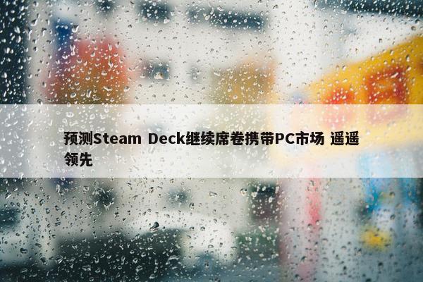 预测Steam Deck继续席卷携带PC市场 遥遥领先