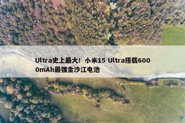 Ultra史上最大！小米15 Ultra搭载6000mAh最强金沙江电池