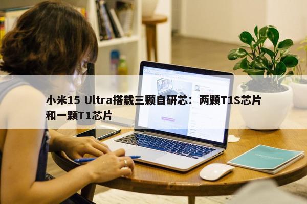 小米15 Ultra搭载三颗自研芯：两颗T1S芯片和一颗T1芯片