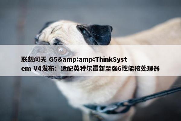 联想问天 G5&amp;ThinkSystem V4发布：适配英特尔最新至强6性能核处理器