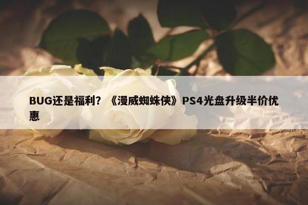 BUG还是福利？《漫威蜘蛛侠》PS4光盘升级半价优惠