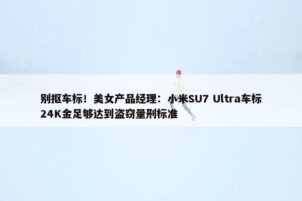 别抠车标！美女产品经理：小米SU7 Ultra车标24K金足够达到盗窃量刑标准