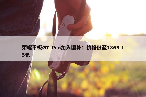 荣耀平板GT Pro加入国补：价格低至1869.15元