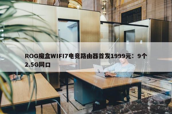 ROG魔盒WIFI7电竞路由器首发1999元：9个2.5G网口