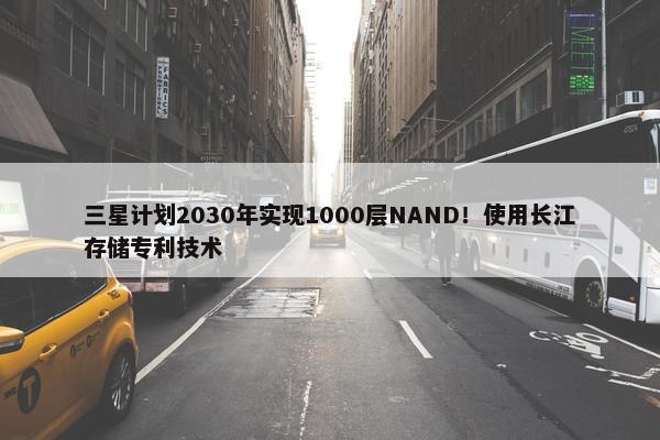 三星计划2030年实现1000层NAND！使用长江存储专利技术