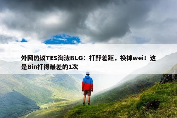 外网热议TES淘汰BLG：打野差距，换掉wei！这是Bin打得最差的1次