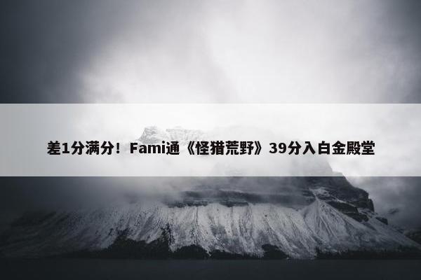 差1分满分！Fami通《怪猎荒野》39分入白金殿堂