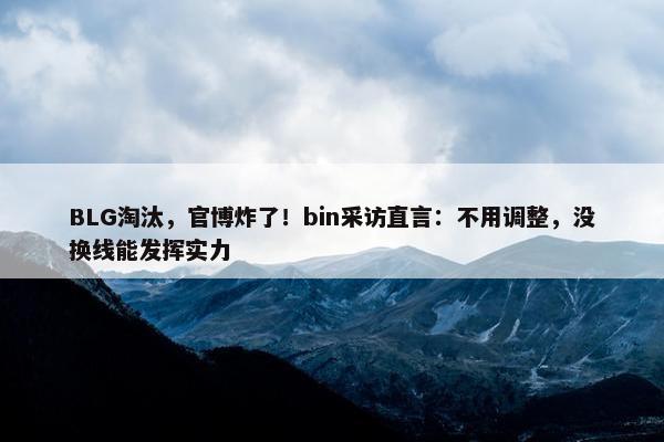 BLG淘汰，官博炸了！bin采访直言：不用调整，没换线能发挥实力