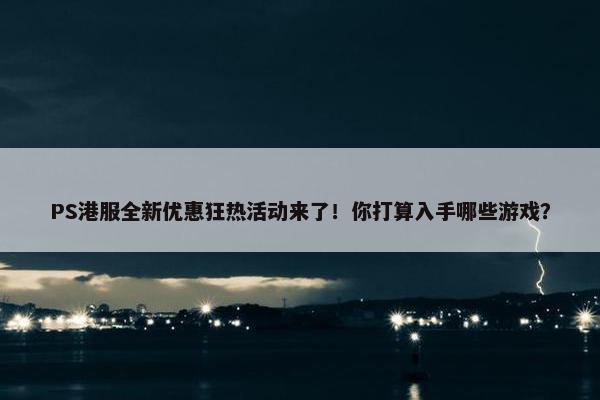 PS港服全新优惠狂热活动来了！你打算入手哪些游戏？