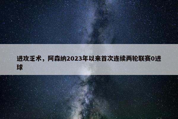 进攻乏术，阿森纳2023年以来首次连续两轮联赛0进球