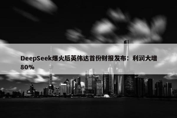 DeepSeek爆火后英伟达首份财报发布：利润大增80%