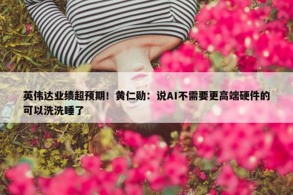 英伟达业绩超预期！黄仁勋：说AI不需要更高端硬件的可以洗洗睡了