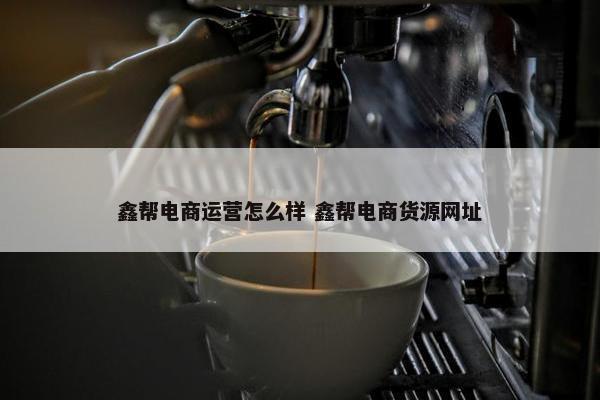 鑫帮电商运营怎么样 鑫帮电商货源网址