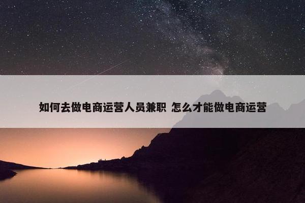 如何去做电商运营人员兼职 怎么才能做电商运营