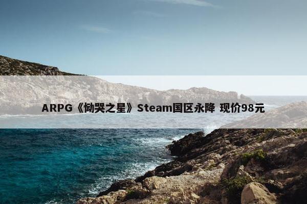 ARPG《恸哭之星》Steam国区永降 现价98元