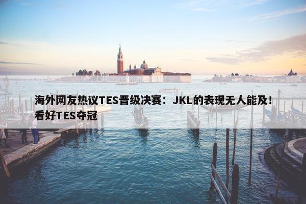 海外网友热议TES晋级决赛：JKL的表现无人能及！看好TES夺冠