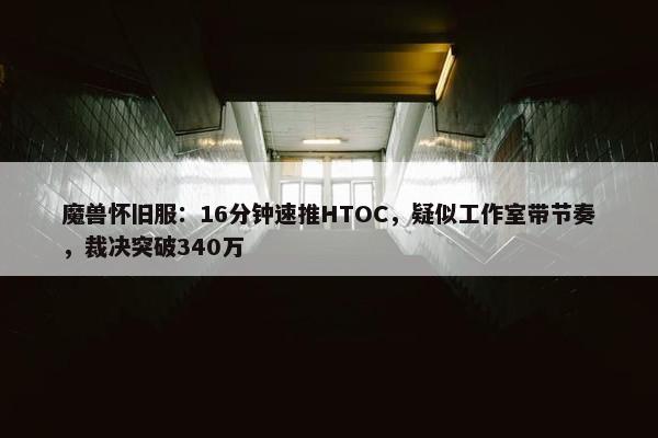 魔兽怀旧服：16分钟速推HTOC，疑似工作室带节奏，裁决突破340万