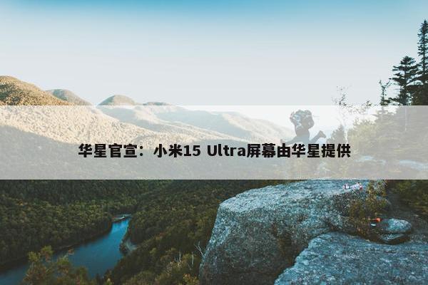 华星官宣：小米15 Ultra屏幕由华星提供