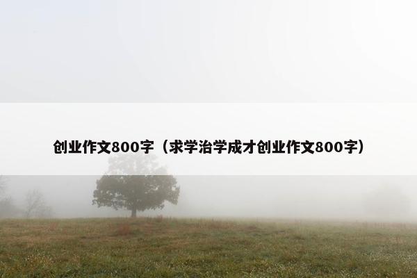 创业作文800字（求学治学成才创业作文800字）