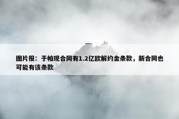 图片报：于帕现合同有1.2亿欧解约金条款，新合同也可能有该条款