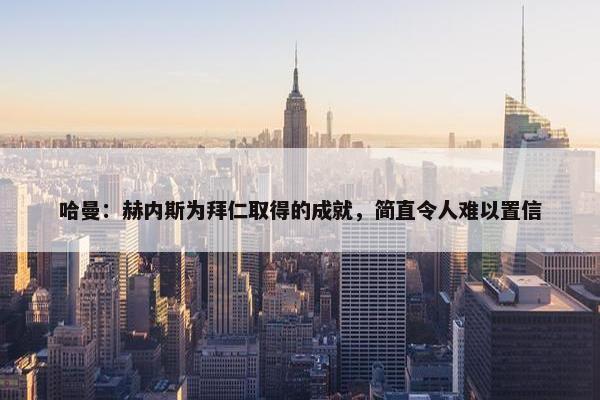 哈曼：赫内斯为拜仁取得的成就，简直令人难以置信