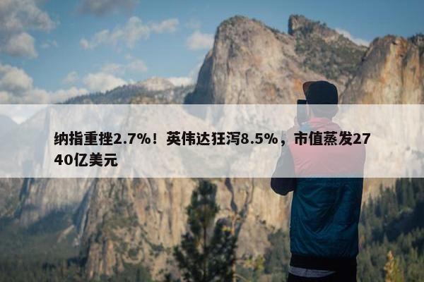 纳指重挫2.7%！英伟达狂泻8.5%，市值蒸发2740亿美元