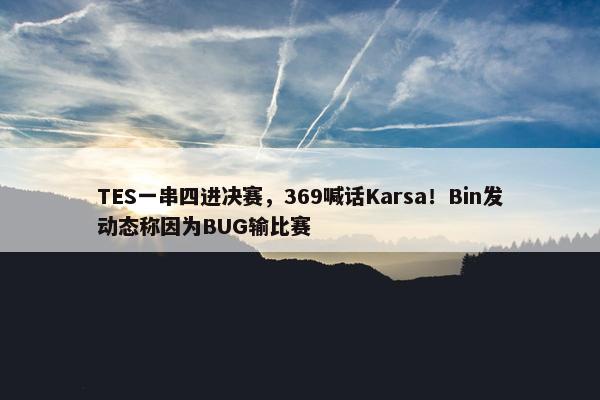 TES一串四进决赛，369喊话Karsa！Bin发动态称因为BUG输比赛