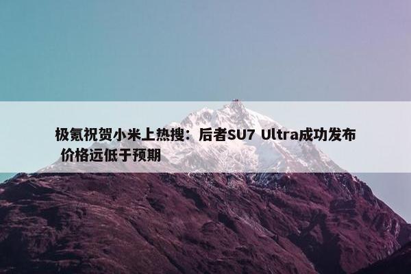 极氪祝贺小米上热搜：后者SU7 Ultra成功发布 价格远低于预期