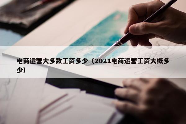 电商运营大多数工资多少（2021电商运营工资大概多少）