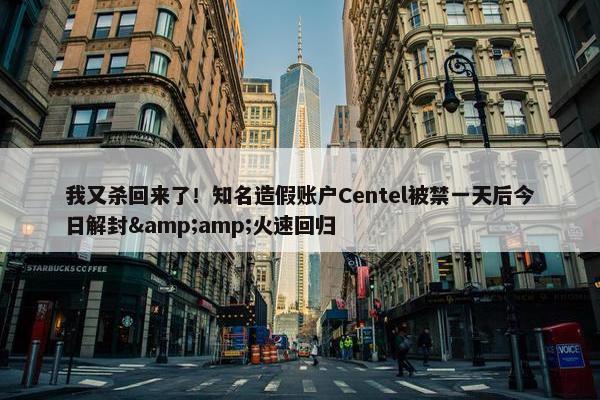 我又杀回来了！知名造假账户Centel被禁一天后今日解封&amp;火速回归